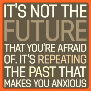 it's not the future that you're afraid of. it's repeating the past that makes you anxious